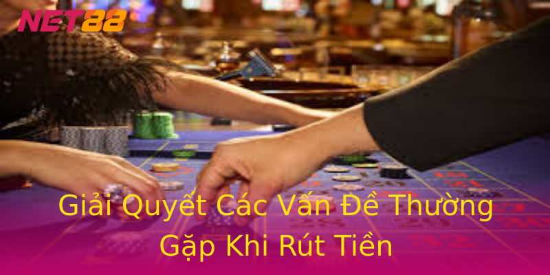 Giải Quyết Các Vấn Đề Thường Gặp Khi Rút Tiền Giải Quyết Các Vấn Đề Thường Gặp Khi Rút Tiền