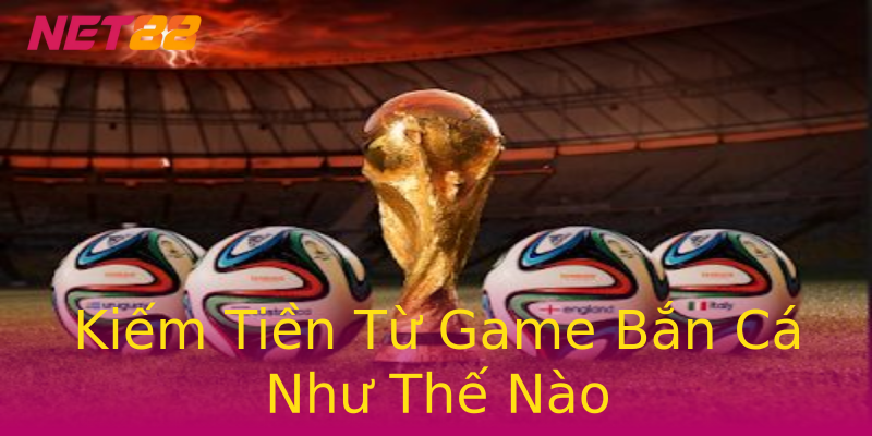 Kiếm Tiền Từ Game Bắn Cá Như Thế Nào Kiếm Tiền Từ Game Bắn Cá Như Thế Nào