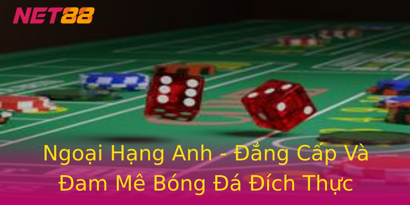 Ngoại Hạng Anh - Đẳng Cấp Và Đam Mê Bóng Đá Đích Thực Ngoại Hạng Anh - Đẳng Cấp Và Đam Mê Bóng Đá Đích Thực