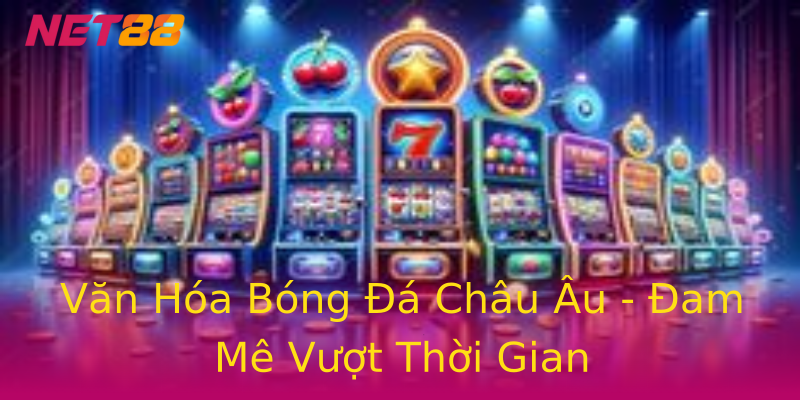 Văn Hóa Bóng Đá Châu Âu - Đam Mê Vượt Thời Gian Văn Hóa Bóng Đá Châu Âu - Đam Mê Vượt Thời Gian